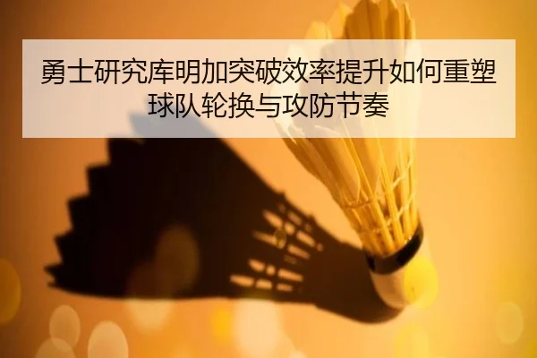 勇士研究库明加突破效率提升如何重塑球队轮换与攻防节奏