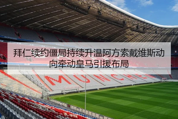 拜仁续约僵局持续升温阿方索戴维斯动向牵动皇马引援布局