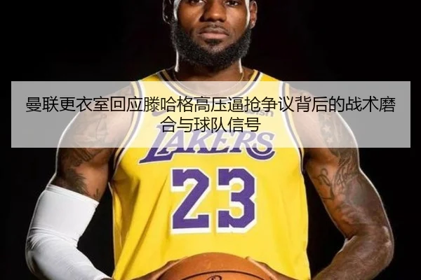 曼联更衣室回应滕哈格高压逼抢争议背后的战术磨合与球队信号