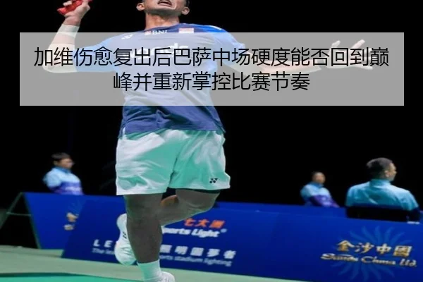 加维伤愈复出后巴萨中场硬度能否回到巅峰并重新掌控比赛节奏