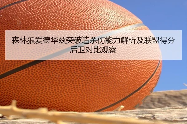 森林狼爱德华兹突破造杀伤能力解析及联盟得分后卫对比观察