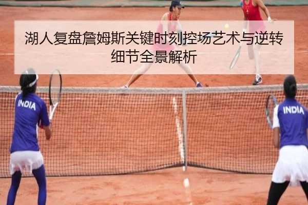 湖人复盘詹姆斯关键时刻控场艺术与逆转细节全景解析