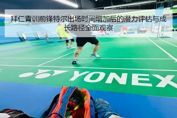 拜仁青训前锋特尔出场时间增加后的潜力评估与成长路径全面观察