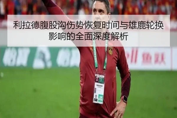 利拉德腹股沟伤势恢复时间与雄鹿轮换影响的全面深度解析