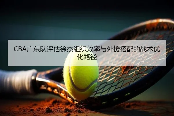 CBA广东队评估徐杰组织效率与外援搭配的战术优化路径 - kaiyun