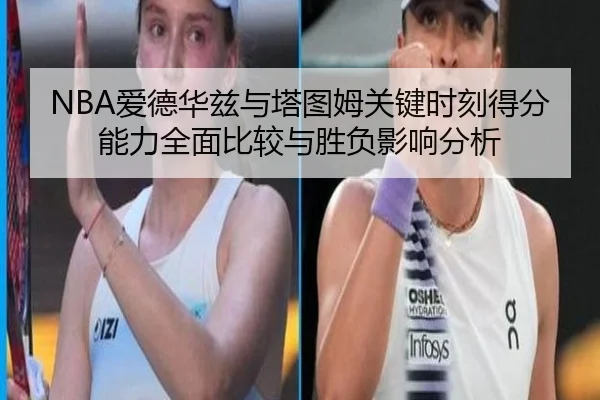 NBA爱德华兹与塔图姆关键时刻得分能力全面比较与胜负影响分析（kaiyun）