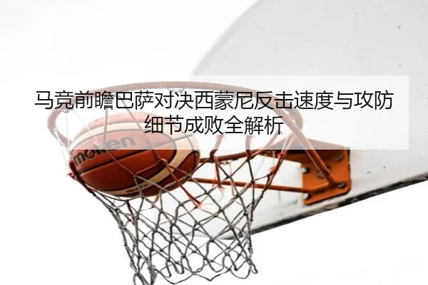 马竞前瞻巴萨对决西蒙尼反击速度与攻防细节成败全解析 - kaiyun