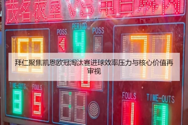 拜仁聚焦凯恩欧冠淘汰赛进球效率压力与核心价值再审视