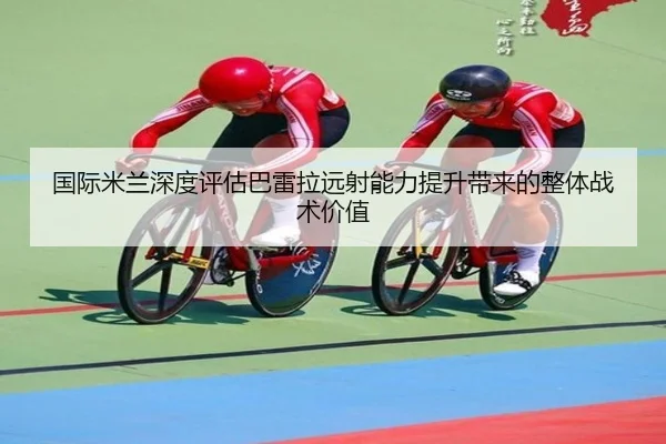 国际米兰深度评估巴雷拉远射能力提升带来的整体战术价值