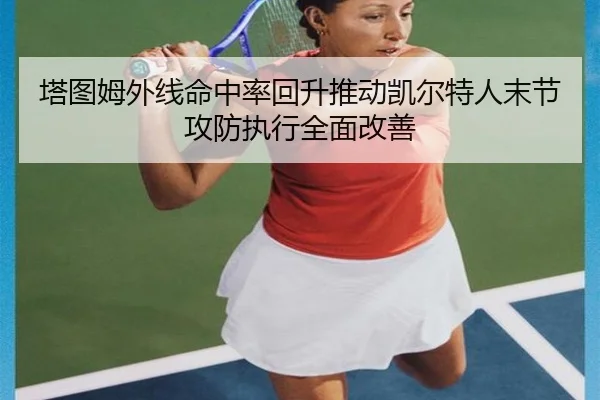 塔图姆外线命中率回升推动凯尔特人末节攻防执行全面改善（kaiyun）